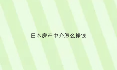 日本房产中介怎么挣钱(日本房产中介收入怎样)