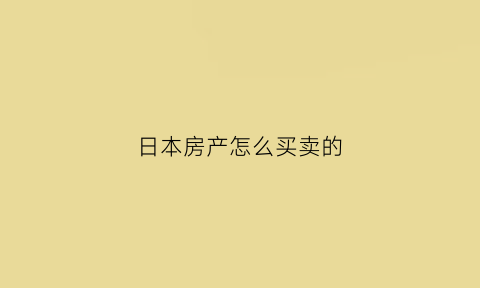 日本房产怎么买卖的(日本房子买卖税是多少)