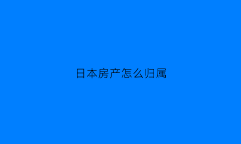 日本房产怎么归属(日本房产怎么归属国家)