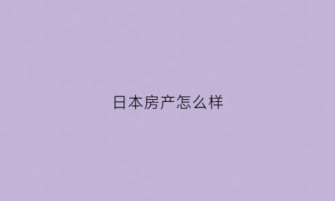 日本房产怎么样(日本房产值得买吗)