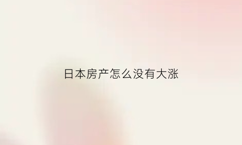 日本房产怎么没有大涨(日本房价为什么不涨)