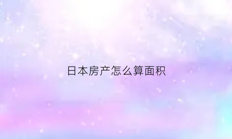 日本房产怎么算面积(日本房产怎么算面积和面积)