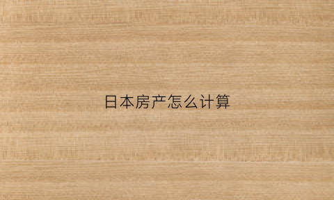 日本房产怎么计算(日本房产怎么计算契税)