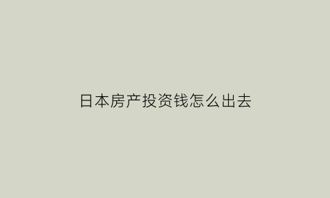 日本房产投资钱怎么出去(日本房产投资)