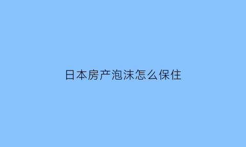 日本房产泡沫怎么保住(日本房产泡沫破裂其他国家情况怎么样)