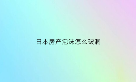 日本房产泡沫怎么破洞(日本房产泡沫破灭后什么值钱)