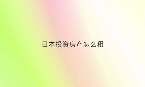 日本投资房产怎么租(在日本投资房产的利与弊)
