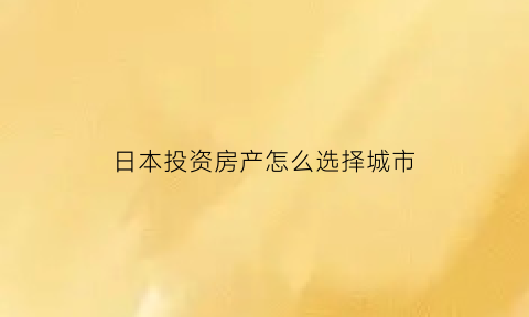 日本投资房产怎么选择城市(日本投资买房的利弊)