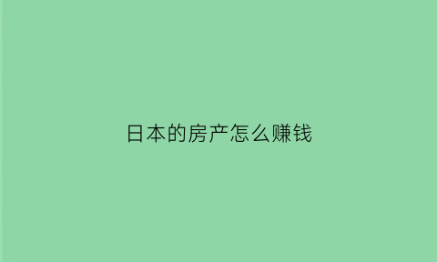 日本的房产怎么赚钱(日本房地产后什么赚钱)