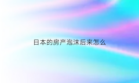 日本的房产泡沫后来怎么