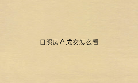 日照房产成交怎么看(日照网上房地产查询)