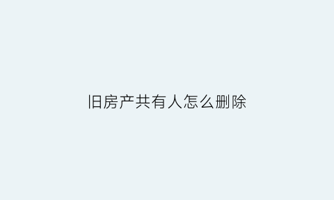 旧房产共有人怎么删除(旧房产共有人怎么删除掉)