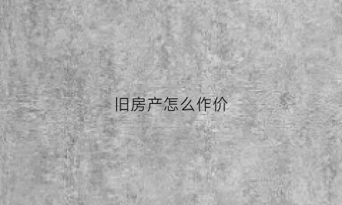 旧房产怎么作价(旧房怎么估价)