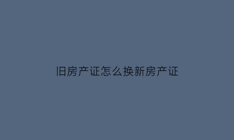 旧房产证怎么换新房产证(旧房产证怎么换新房产证名字)