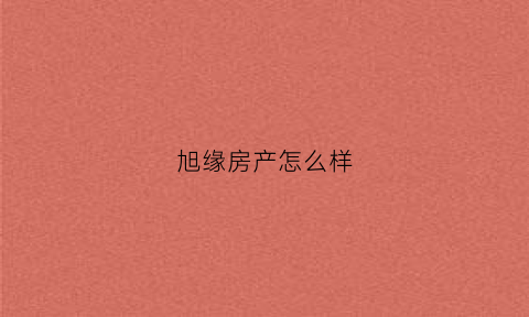 旭缘房产怎么样(旭缘房产怎么样可靠吗)