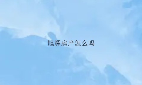 旭辉房产怎么吗(旭辉房产咋样)