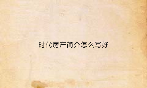 时代房产简介怎么写好(房地产简介模板)