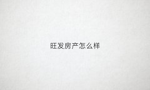 旺发房产怎么样(旺发房产怎么样值得买吗)