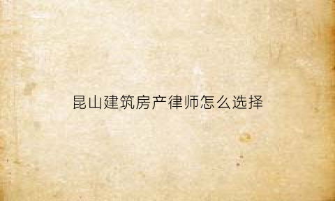 昆山建筑房产律师怎么选择(昆山房产买卖纠纷律师)