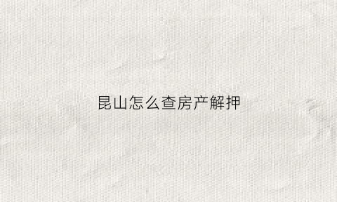 昆山怎么查房产解押(昆山房屋登记信息查询结果证明)
