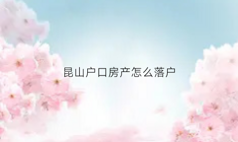 昆山户口房产怎么落户(昆山房产落户政策2021)