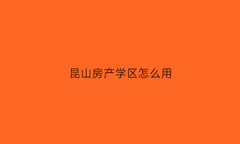 昆山房产学区怎么用(学区房新政策2021昆山)