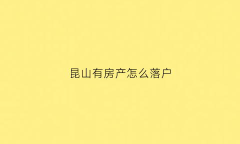 昆山有房产怎么落户(昆山买房怎么落户)