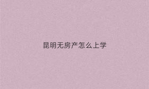 昆明无房产怎么上学(昆明没房可以读公立小学吗)