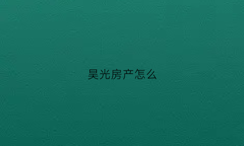 昊光房产怎么(昊光房产韩孔)