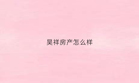 昊祥房产怎么样(昊祥房地产开发有限公司)