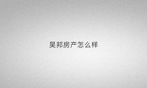 昊邦房产怎么样(昊邦房产怎么样可靠吗)