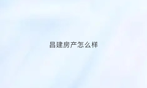 昌建房产怎么样(昌建房地产)