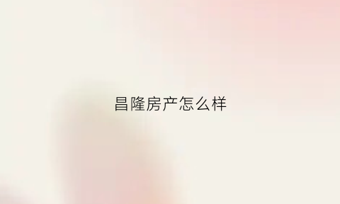 昌隆房产怎么样(昌隆房地产)