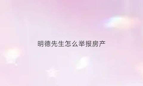 明德先生怎么举报房产(明德先生个人资料简介)