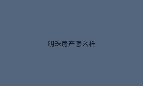明珠房产怎么样(明珠房地产公司)