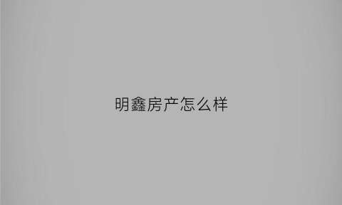 明鑫房产怎么样(明鑫实业有限公司怎么样)