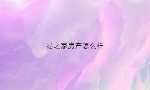 易之家房产怎么样(易居之家什么意思)