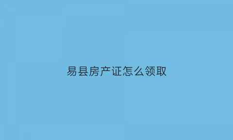 易县房产证怎么领取(易县房管局2020年网上查询)