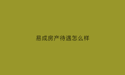 易成房产待遇怎么样(易成实业有限公司)