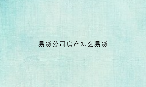 易货公司房产怎么易货(易货交易买房可靠吗)
