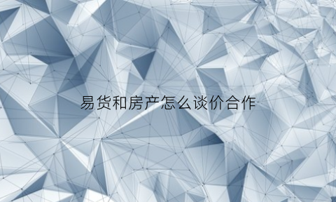 易货和房产怎么谈价合作(易货怎么谈客户)