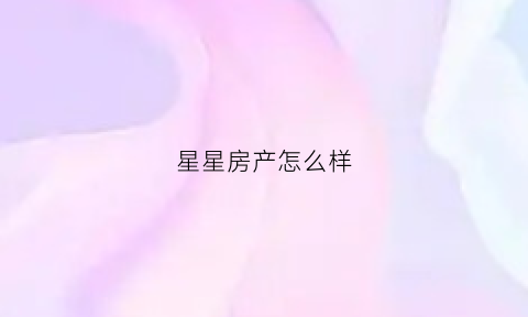 星星房产怎么样(星星房地产开发有限公司)