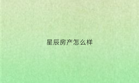 星辰房产怎么样(星辰房地产老板新闻)