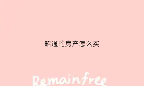 昭通的房产怎么买(昭通买房哪里便宜)