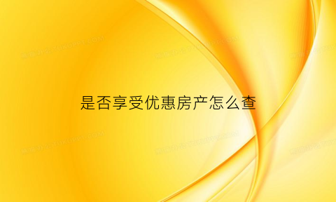 是否享受优惠房产怎么查(房产优惠怎么算)