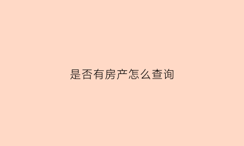 是否有房产怎么查询(是否有房产怎么查询呢)