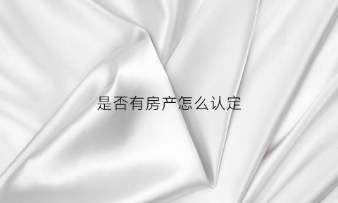 是否有房产怎么认定(怎么证明有房子)