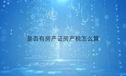是否有房产证房产税怎么算(有房产证就要交房产税吗)