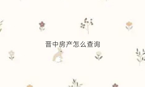 晋中房产怎么查询(晋中房产合同查询app)