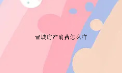 晋城房产消费怎么样(晋城售房)